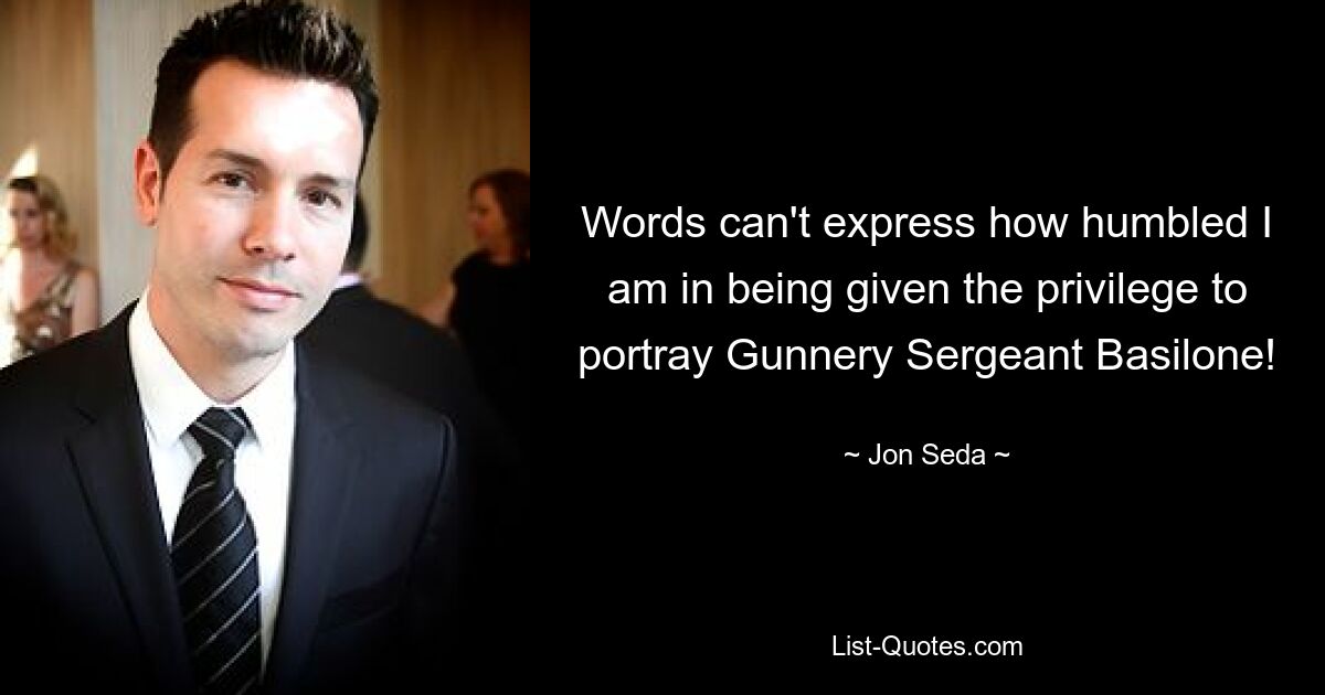 Words can't express how humbled I am in being given the privilege to portray Gunnery Sergeant Basilone! — © Jon Seda