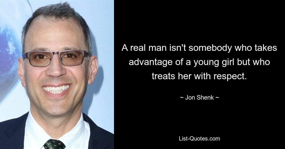 A real man isn't somebody who takes advantage of a young girl but who treats her with respect. — © Jon Shenk