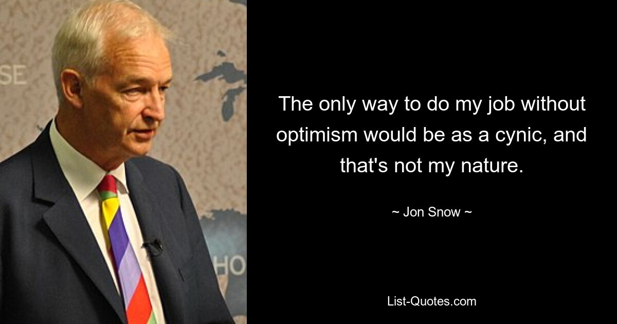 Der einzige Weg, meinen Job ohne Optimismus zu erledigen, wäre ein Zyniker, und das liegt nicht in meiner Natur. — © Jon Snow 