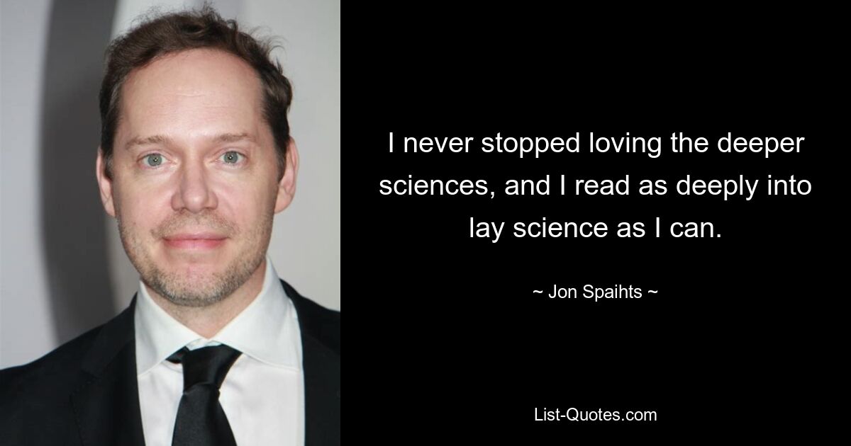 I never stopped loving the deeper sciences, and I read as deeply into lay science as I can. — © Jon Spaihts