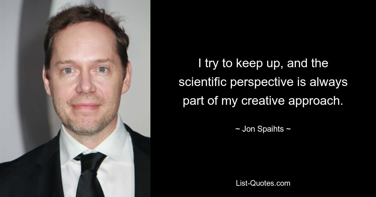 I try to keep up, and the scientific perspective is always part of my creative approach. — © Jon Spaihts