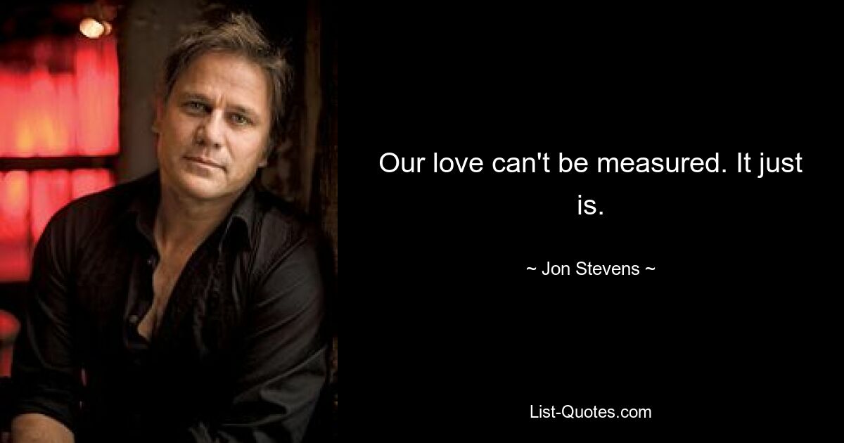 Our love can't be measured. It just is. — © Jon Stevens