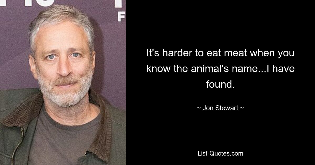 It's harder to eat meat when you know the animal's name...I have found. — © Jon Stewart