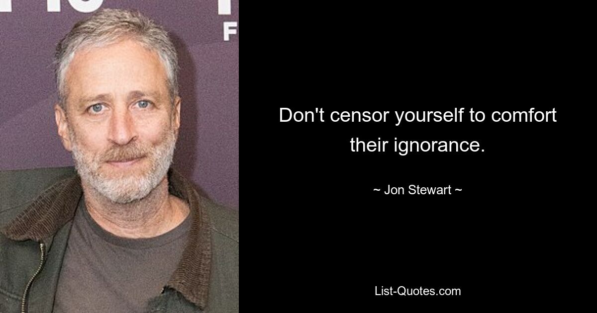 Don't censor yourself to comfort their ignorance. — © Jon Stewart