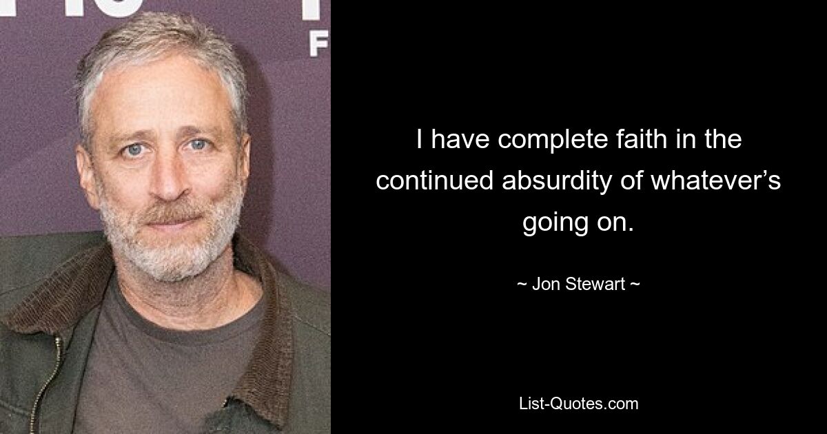 I have complete faith in the continued absurdity of whatever’s going on. — © Jon Stewart