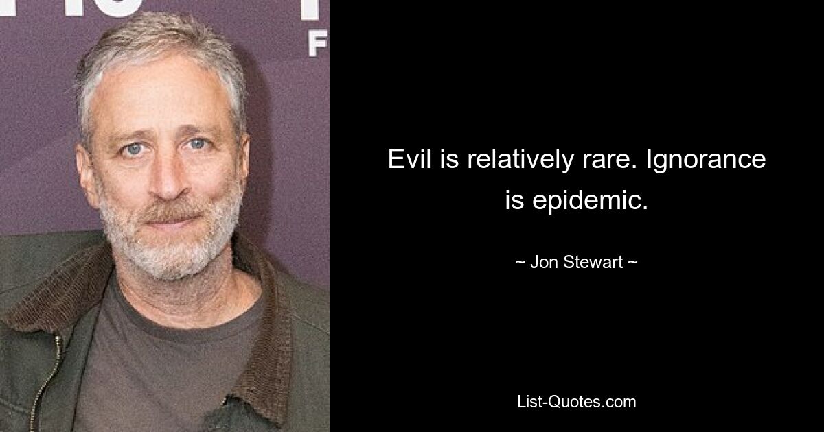 Evil is relatively rare. Ignorance is epidemic. — © Jon Stewart