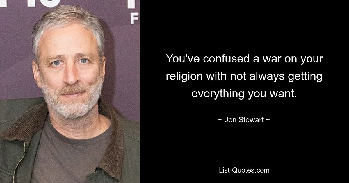 You've confused a war on your religion with not always getting everything you want. — © Jon Stewart