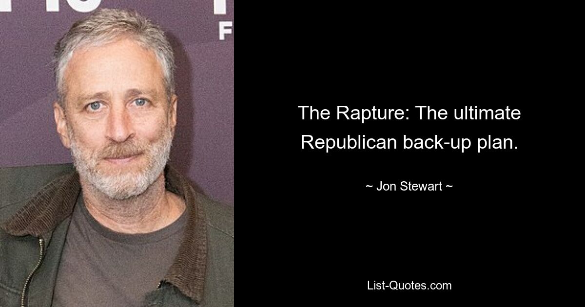 The Rapture: The ultimate Republican back-up plan. — © Jon Stewart