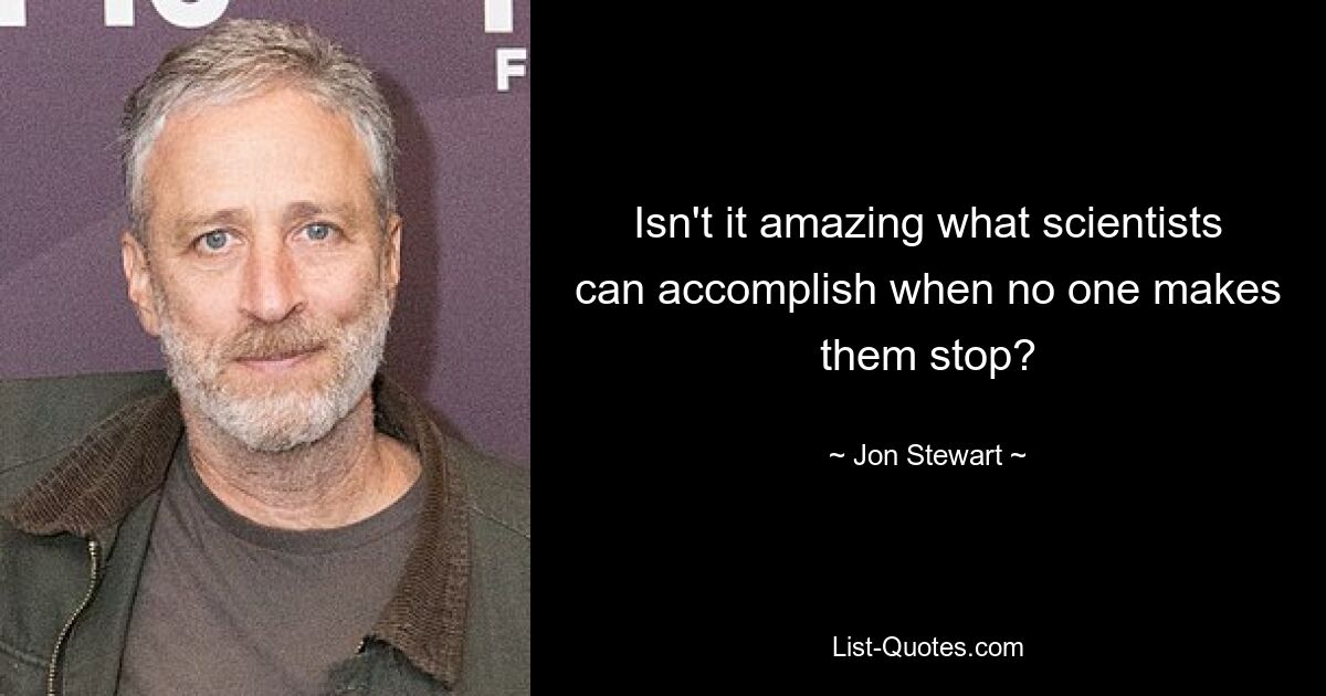 Isn't it amazing what scientists can accomplish when no one makes them stop? — © Jon Stewart