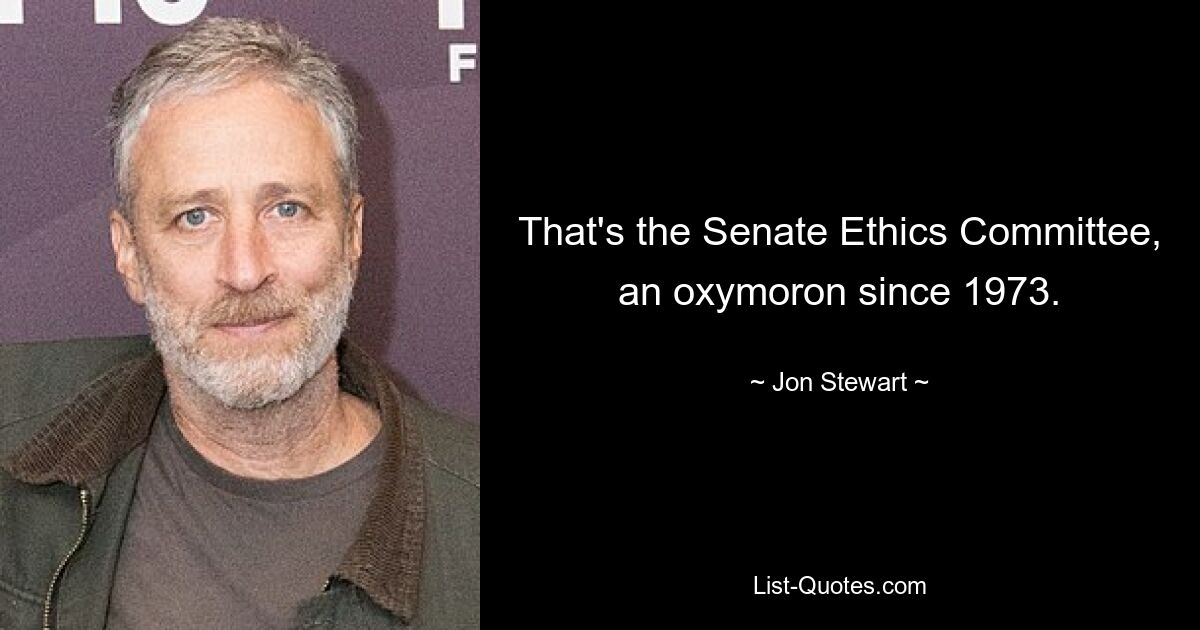 That's the Senate Ethics Committee, an oxymoron since 1973. — © Jon Stewart