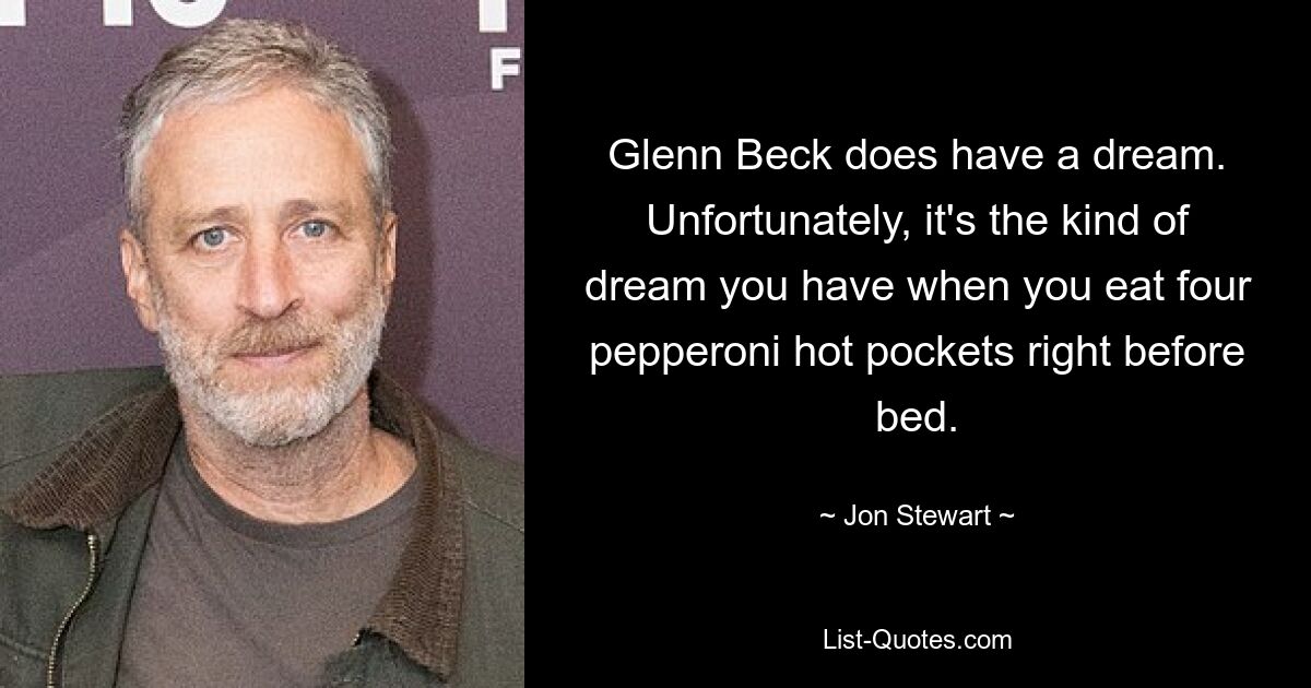 Glenn Beck does have a dream. Unfortunately, it's the kind of dream you have when you eat four pepperoni hot pockets right before bed. — © Jon Stewart