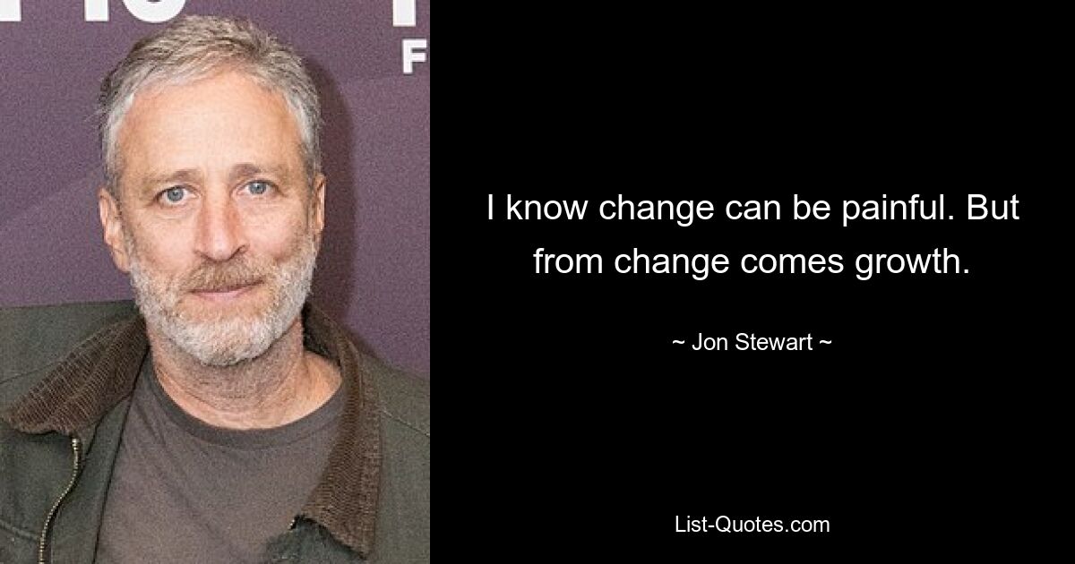 I know change can be painful. But from change comes growth. — © Jon Stewart