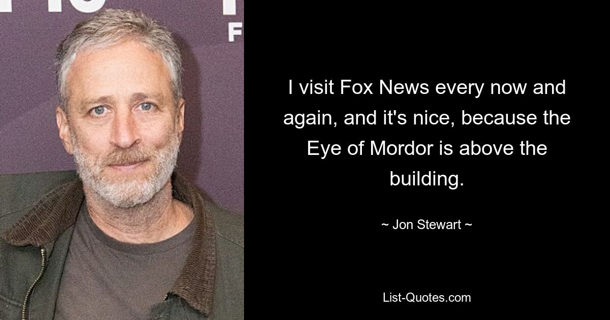 I visit Fox News every now and again, and it's nice, because the Eye of Mordor is above the building. — © Jon Stewart