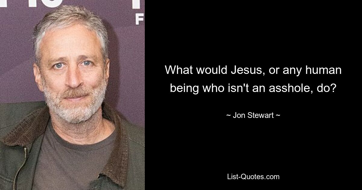 What would Jesus, or any human being who isn't an asshole, do? — © Jon Stewart