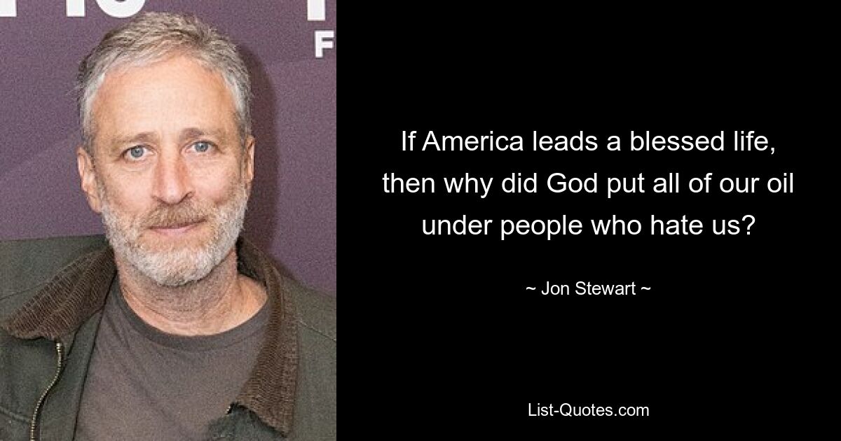 If America leads a blessed life, then why did God put all of our oil under people who hate us? — © Jon Stewart