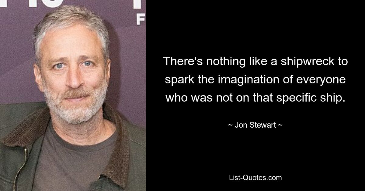 There's nothing like a shipwreck to spark the imagination of everyone who was not on that specific ship. — © Jon Stewart