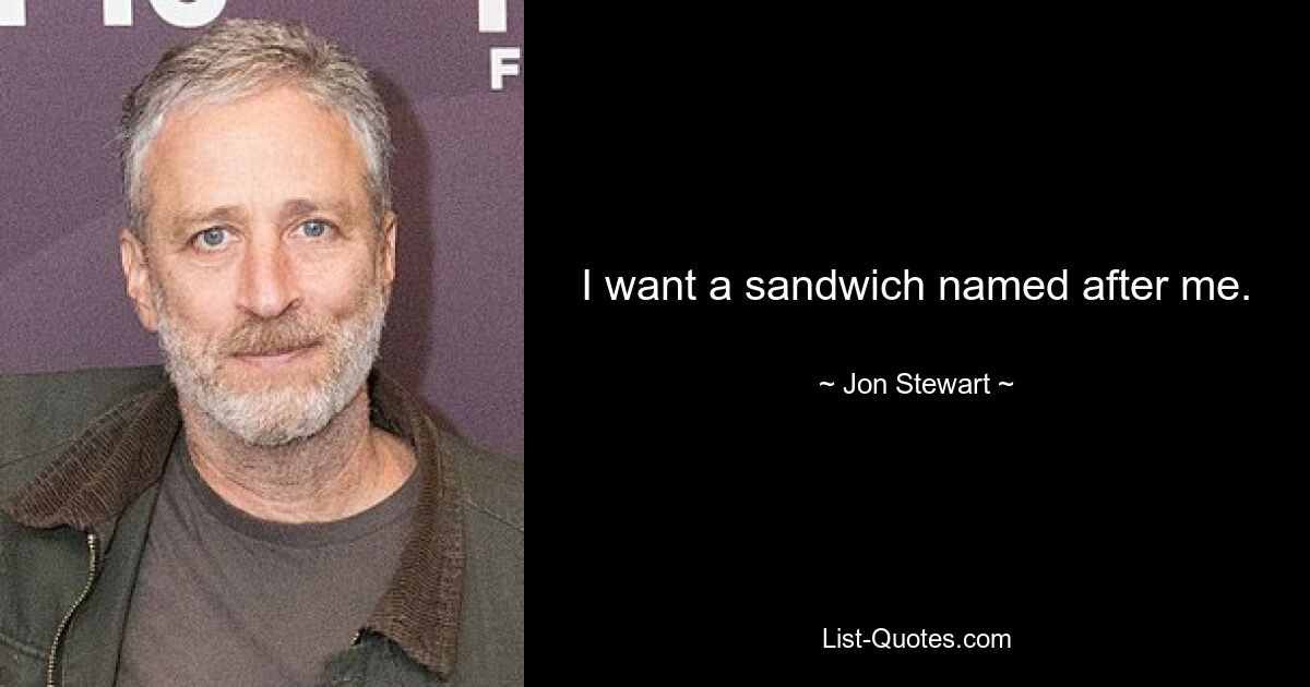 I want a sandwich named after me. — © Jon Stewart