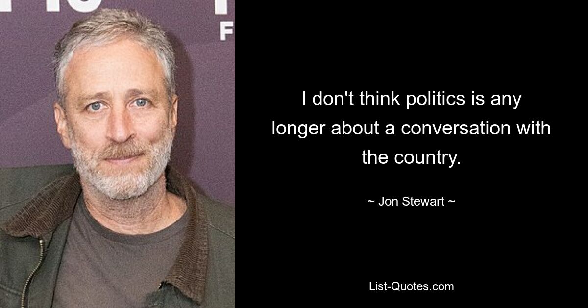 I don't think politics is any longer about a conversation with the country. — © Jon Stewart