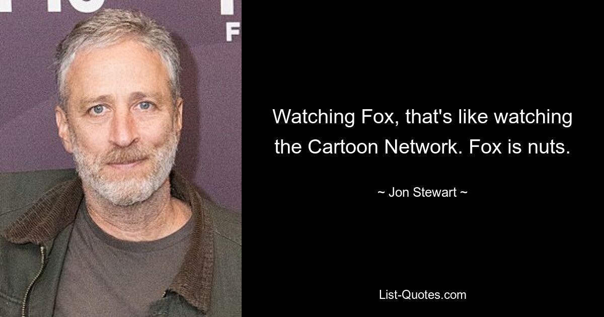 Watching Fox, that's like watching the Cartoon Network. Fox is nuts. — © Jon Stewart