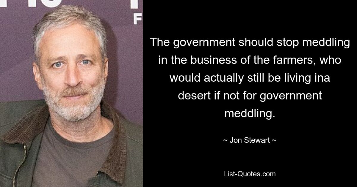 The government should stop meddling in the business of the farmers, who would actually still be living ina desert if not for government meddling. — © Jon Stewart