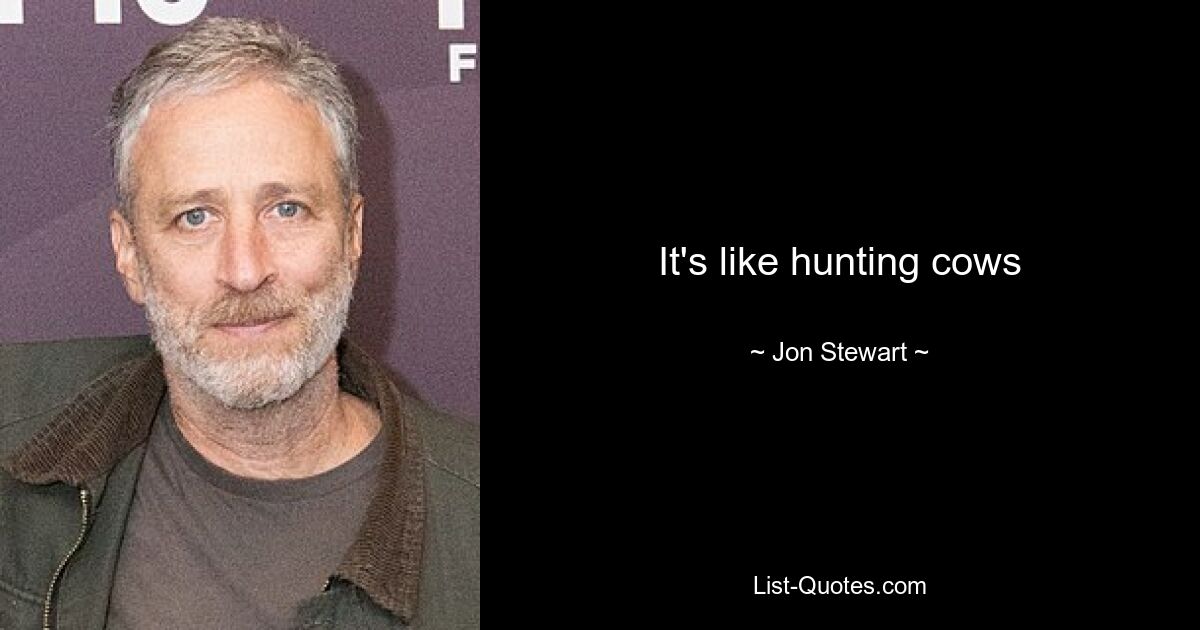 It's like hunting cows — © Jon Stewart