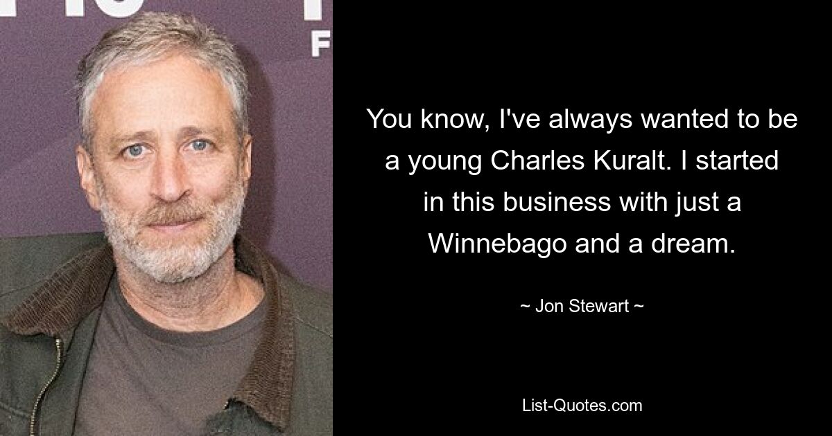 You know, I've always wanted to be a young Charles Kuralt. I started in this business with just a Winnebago and a dream. — © Jon Stewart