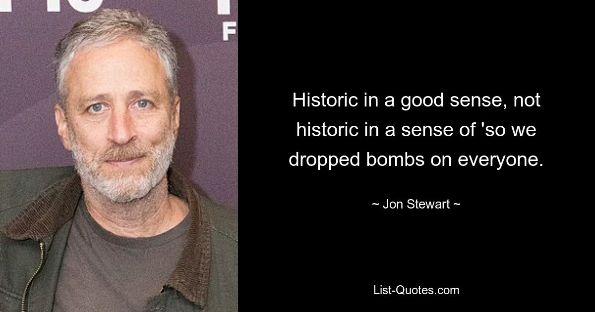 Historic in a good sense, not historic in a sense of 'so we dropped bombs on everyone. — © Jon Stewart