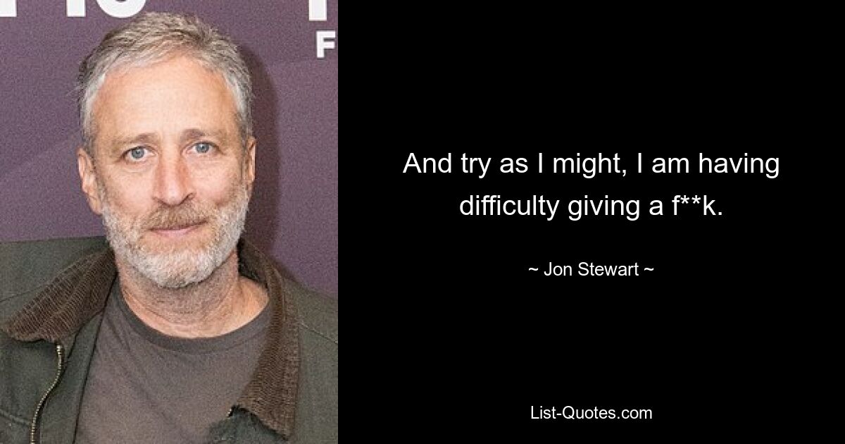 And try as I might, I am having difficulty giving a f**k. — © Jon Stewart