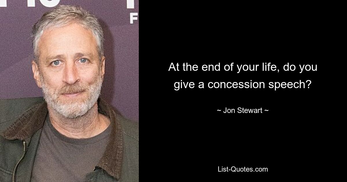 At the end of your life, do you give a concession speech? — © Jon Stewart