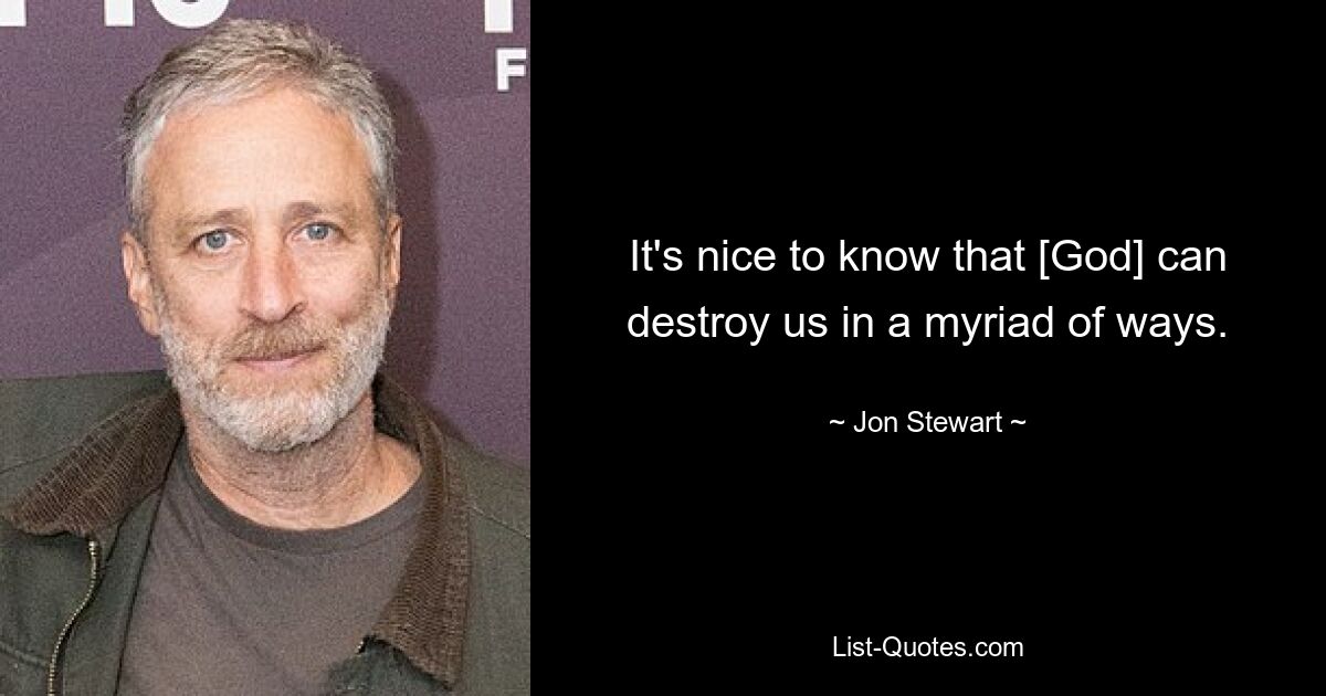 It's nice to know that [God] can destroy us in a myriad of ways. — © Jon Stewart