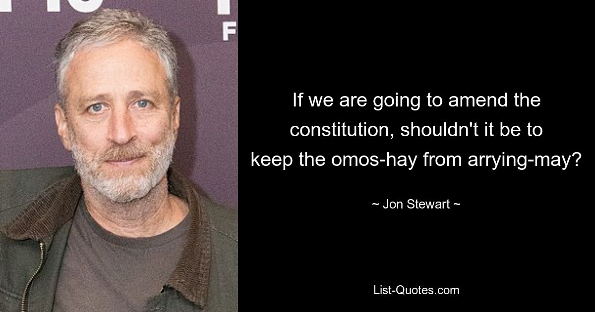 If we are going to amend the constitution, shouldn't it be to keep the omos-hay from arrying-may? — © Jon Stewart