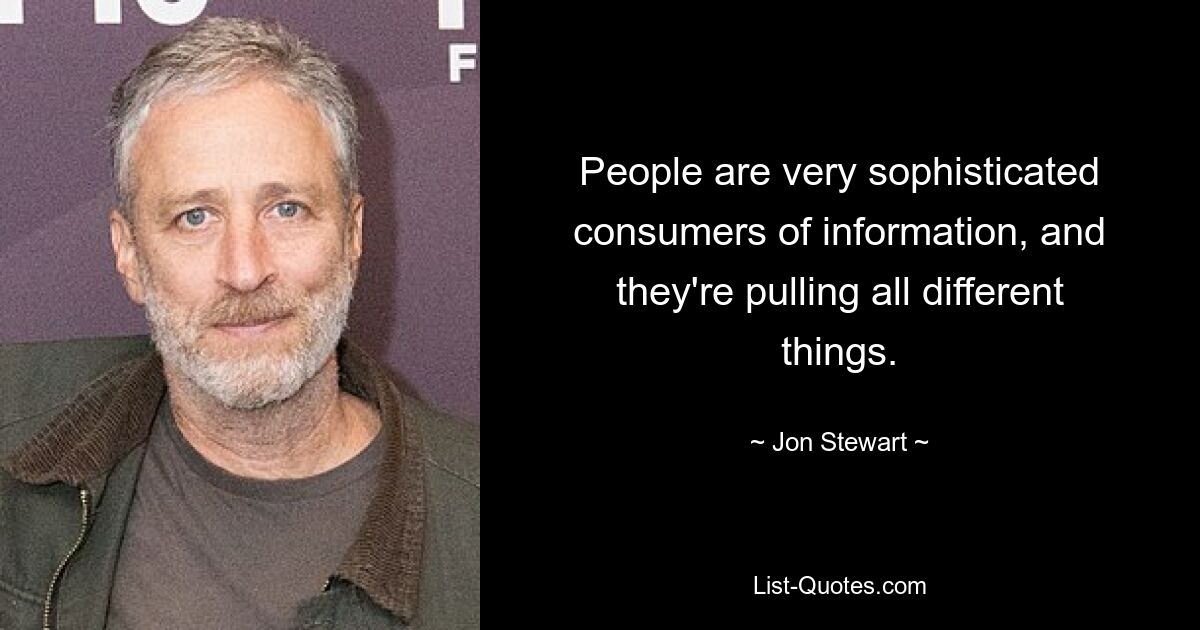 People are very sophisticated consumers of information, and they're pulling all different things. — © Jon Stewart