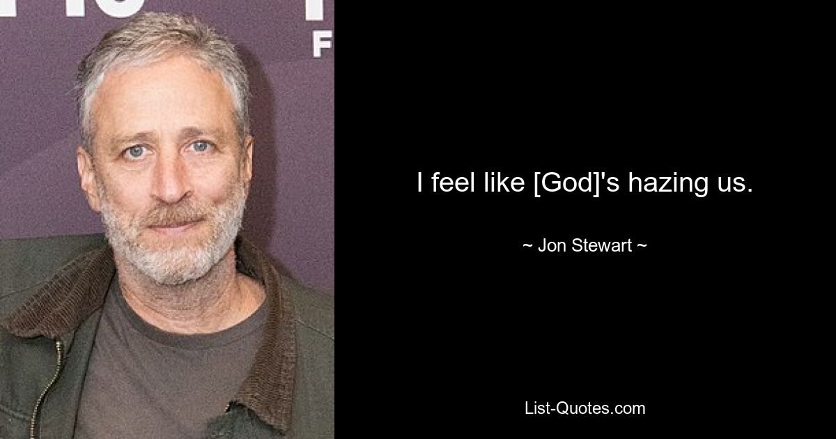 I feel like [God]'s hazing us. — © Jon Stewart