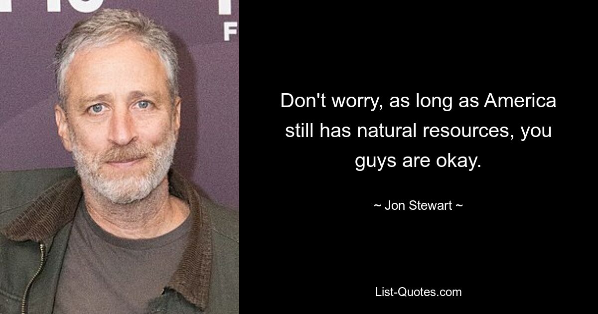 Don't worry, as long as America still has natural resources, you guys are okay. — © Jon Stewart