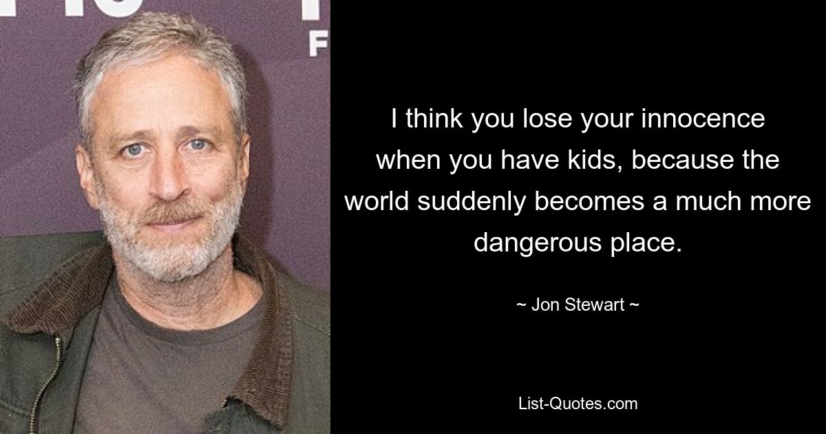 I think you lose your innocence when you have kids, because the world suddenly becomes a much more dangerous place. — © Jon Stewart