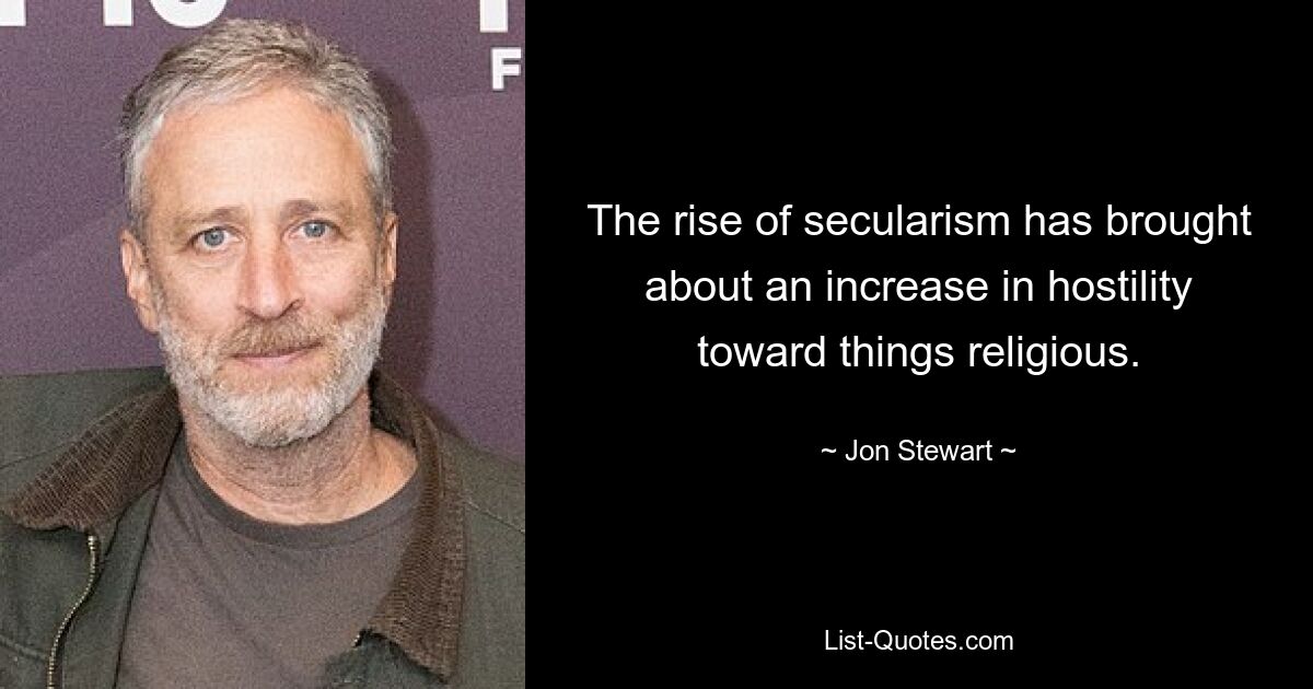 The rise of secularism has brought about an increase in hostility toward things religious. — © Jon Stewart