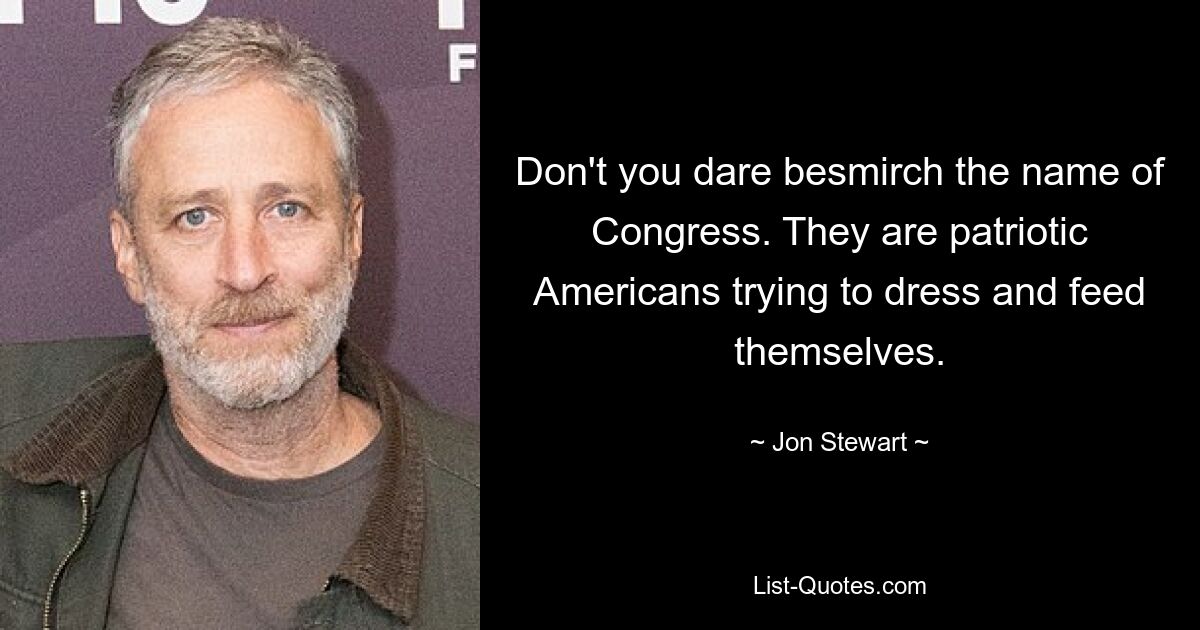 Don't you dare besmirch the name of Congress. They are patriotic Americans trying to dress and feed themselves. — © Jon Stewart