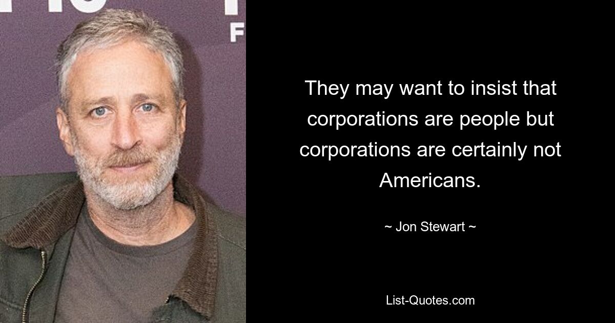 They may want to insist that corporations are people but corporations are certainly not Americans. — © Jon Stewart