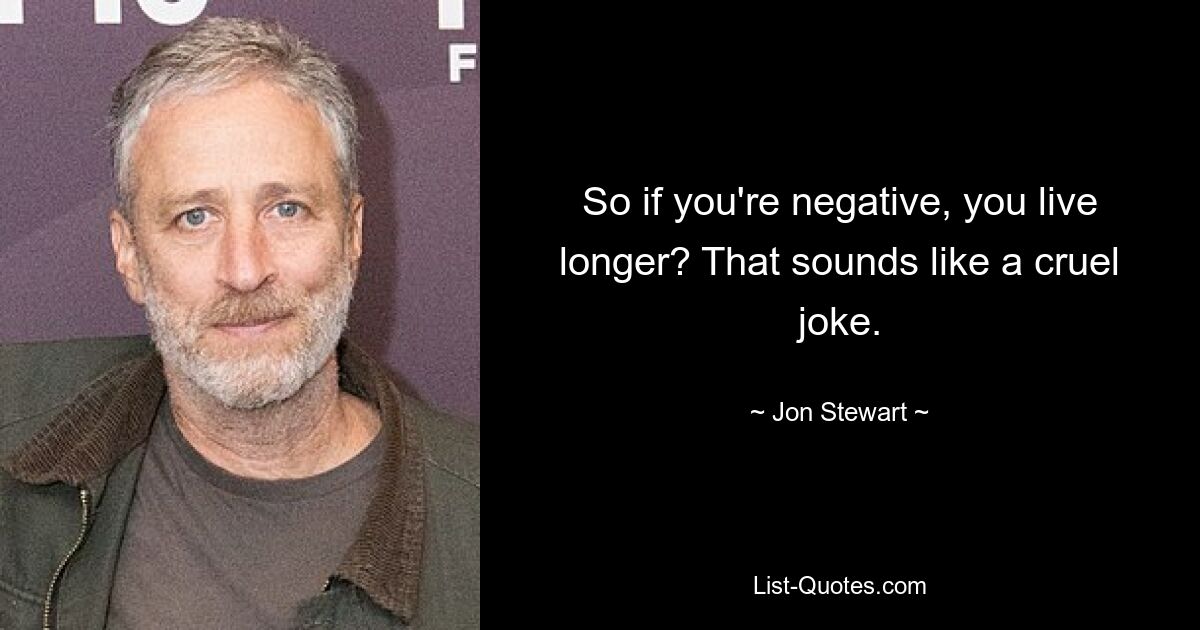 So if you're negative, you live longer? That sounds like a cruel joke. — © Jon Stewart