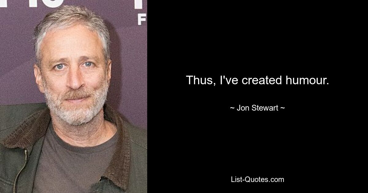 Thus, I've created humour. — © Jon Stewart