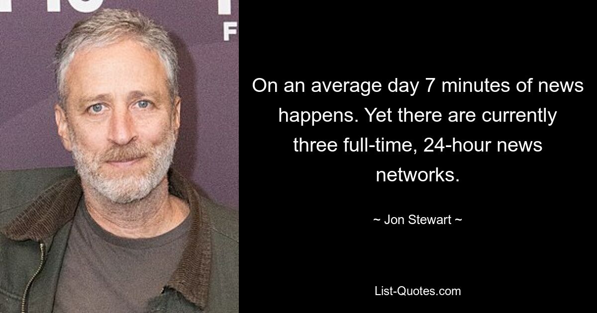 An einem durchschnittlichen Tag gibt es 7 Minuten Nachrichten. Dennoch gibt es derzeit drei Vollzeit-Nachrichtensender, die rund um die Uhr arbeiten. — © Jon Stewart 