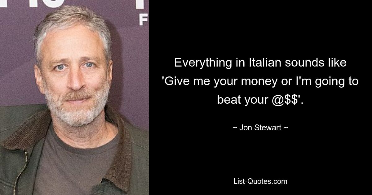 Everything in Italian sounds like 'Give me your money or I'm going to beat your @$$'. — © Jon Stewart