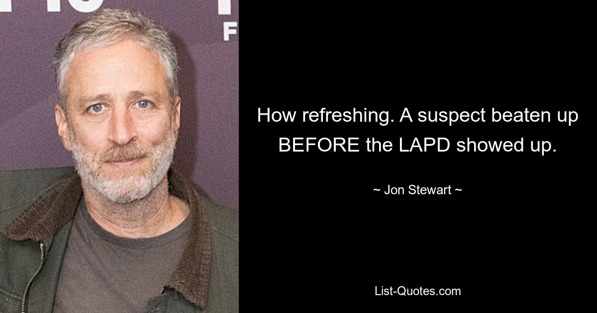 How refreshing. A suspect beaten up BEFORE the LAPD showed up. — © Jon Stewart