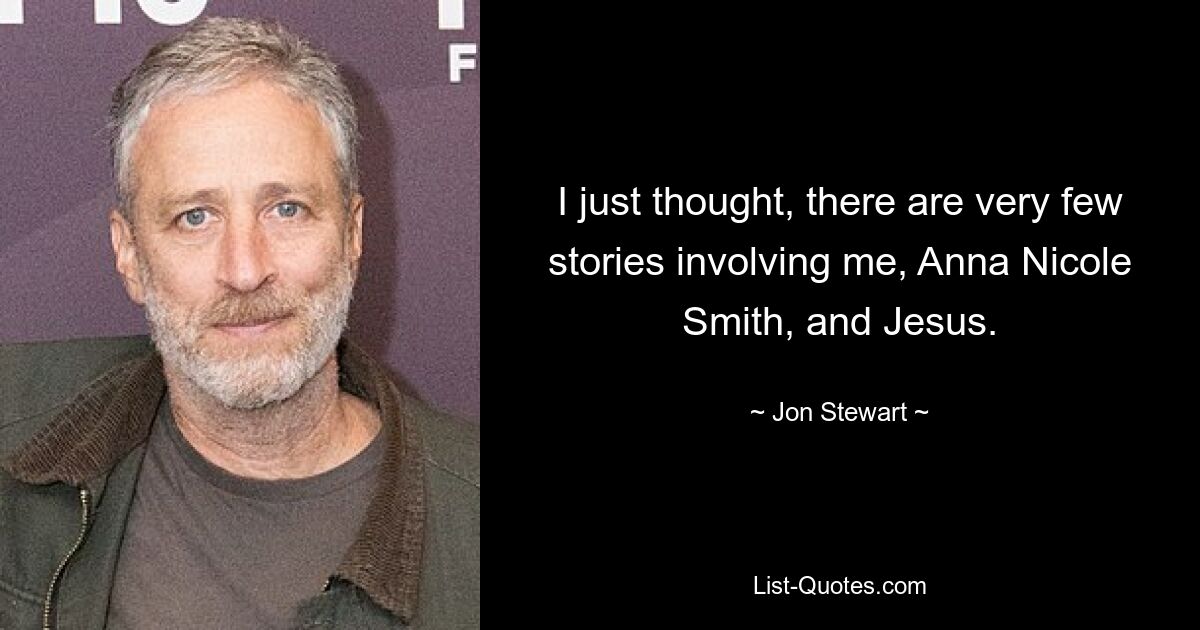 I just thought, there are very few stories involving me, Anna Nicole Smith, and Jesus. — © Jon Stewart