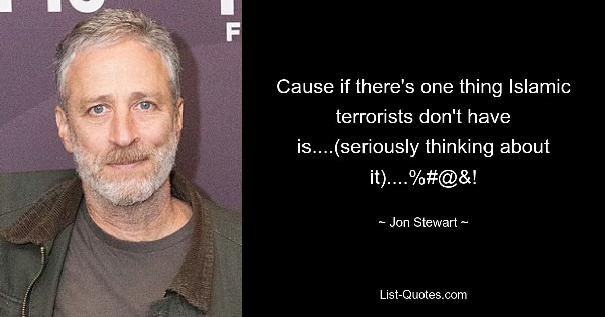 Cause if there's one thing Islamic terrorists don't have is....(seriously thinking about it)....%#@&! — © Jon Stewart