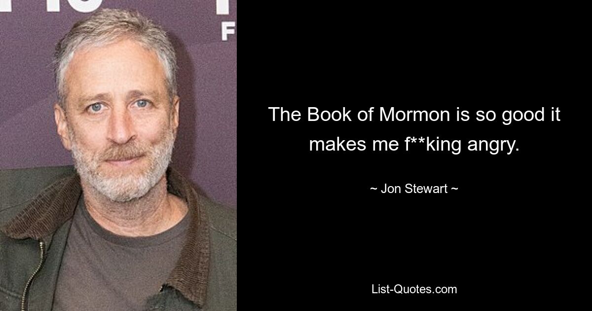 The Book of Mormon is so good it makes me f**king angry. — © Jon Stewart