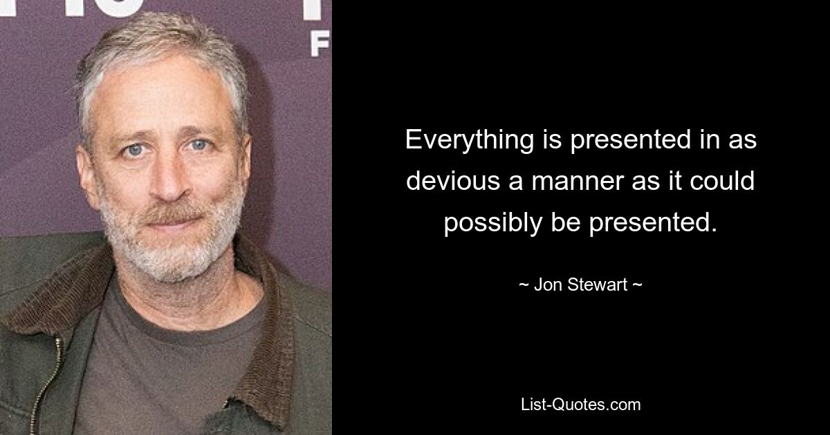 Everything is presented in as devious a manner as it could possibly be presented. — © Jon Stewart