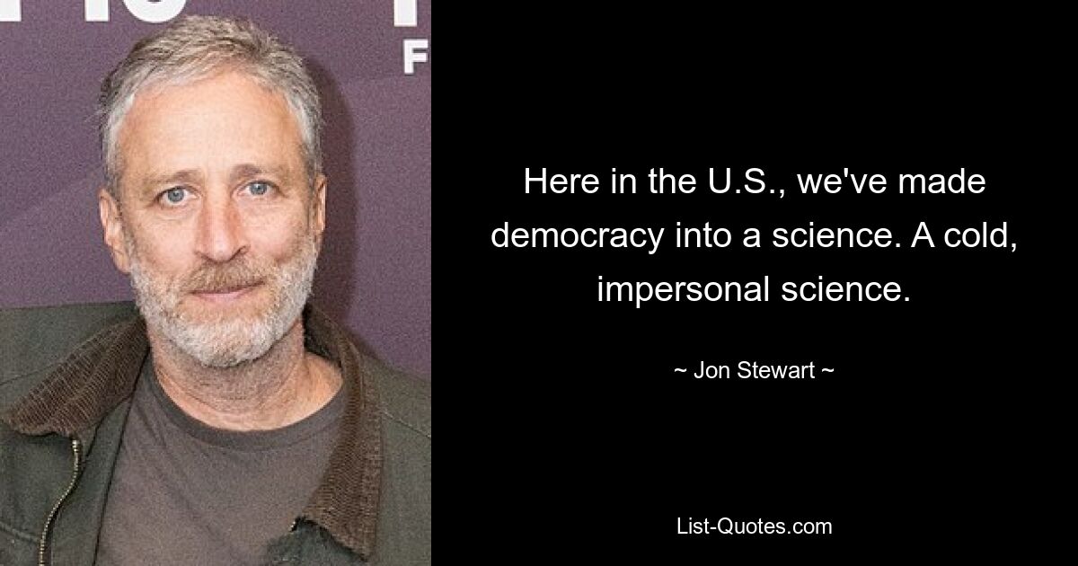 Here in the U.S., we've made democracy into a science. A cold, impersonal science. — © Jon Stewart