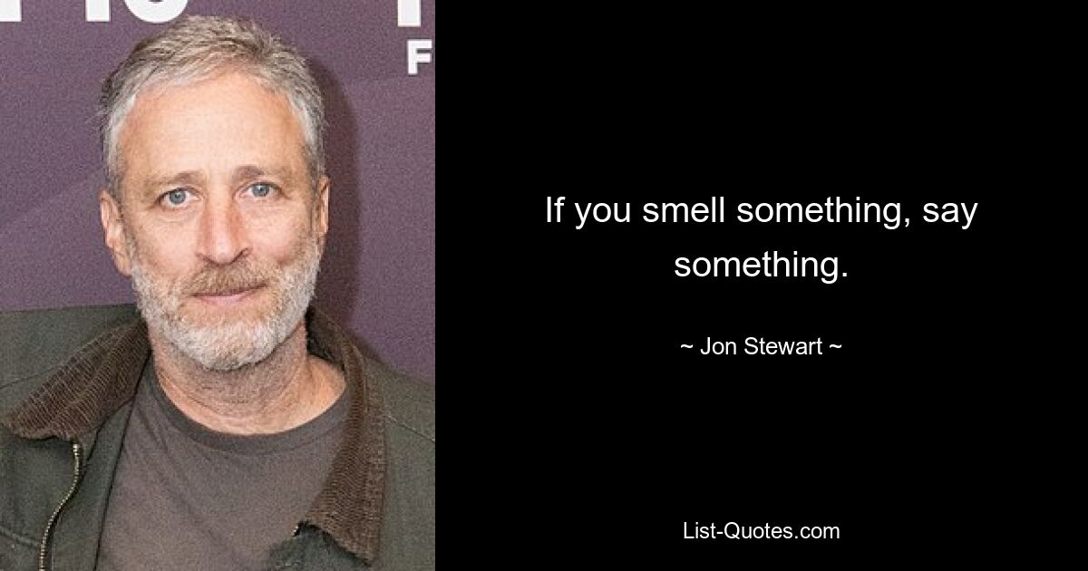 If you smell something, say something. — © Jon Stewart