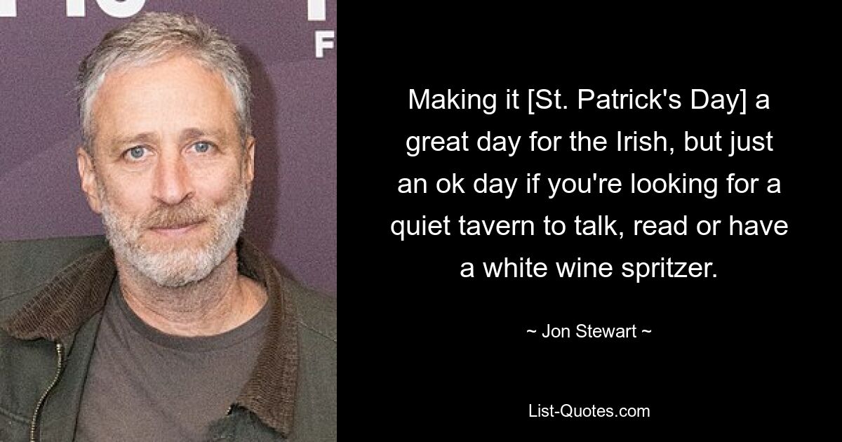 Making it [St. Patrick's Day] a great day for the Irish, but just an ok day if you're looking for a quiet tavern to talk, read or have a white wine spritzer. — © Jon Stewart